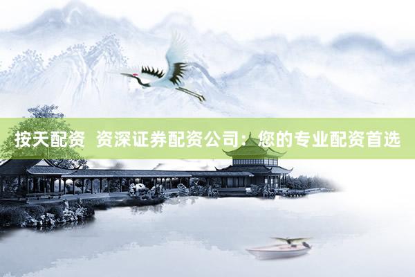 按天配资  资深证券配资公司：您的专业配资首选