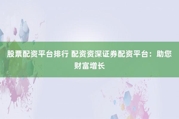 股票配资平台排行 配资资深证券配资平台：助您财富增长