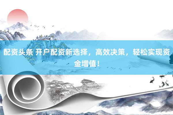 配资头条 开户配资新选择,高效决策,轻松实现资金增值!