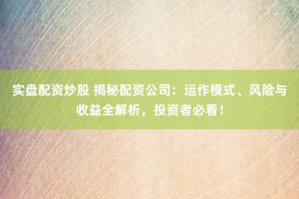 实盘配资炒股 揭秘配资公司:运作模式、风险与收益全解析,投资者必看!