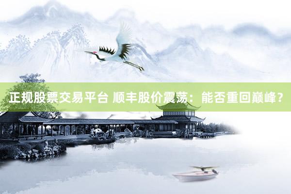正规股票交易平台 顺丰股价震荡:能否重回巅峰?
