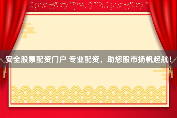安全股票配资门户 专业配资,助您股市扬帆起航!