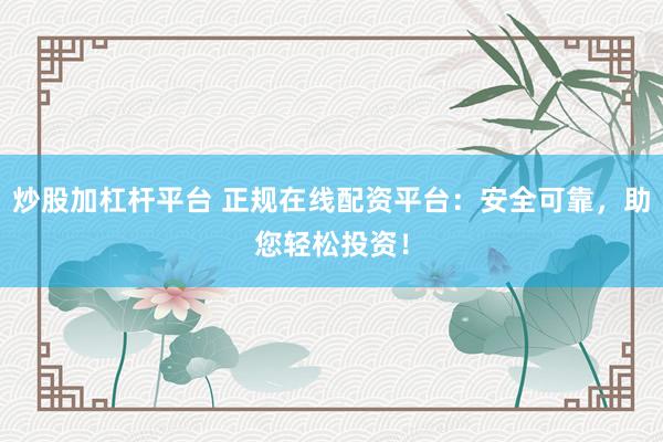 炒股加杠杆平台 正规在线配资平台：安全可靠，助您轻松投资！