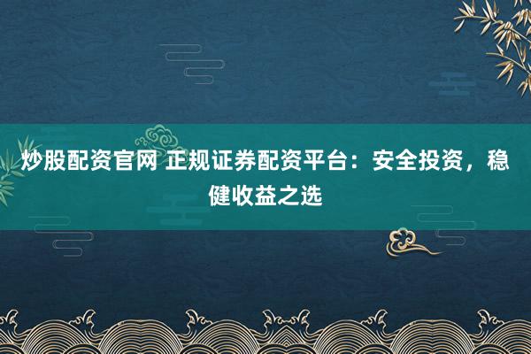 炒股配资官网 正规证券配资平台：安全投资，稳健收益之选