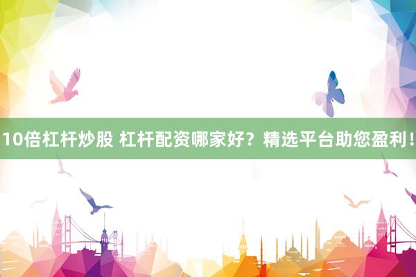 10倍杠杆炒股 杠杆配资哪家好？精选平台助您盈利！