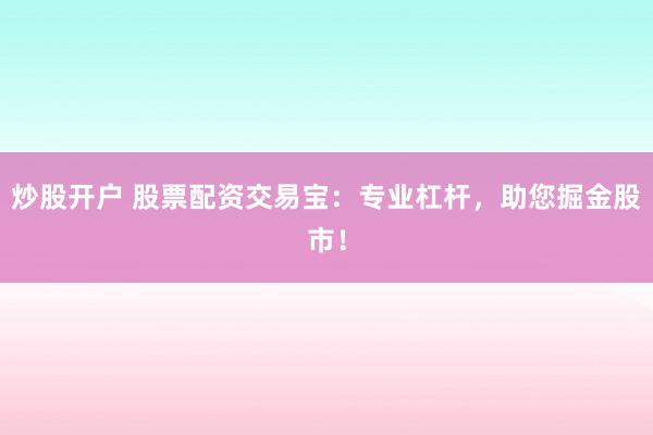 炒股开户 股票配资交易宝：专业杠杆，助您掘金股市！