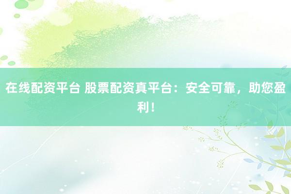 在线配资平台 股票配资真平台：安全可靠，助您盈利！