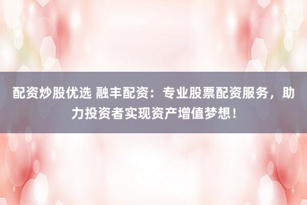 配资炒股优选 融丰配资：专业股票配资服务，助力投资者实现资产增值梦想！