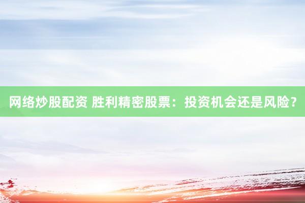网络炒股配资 胜利精密股票：投资机会还是风险？