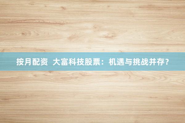 按月配资  大富科技股票：机遇与挑战并存？