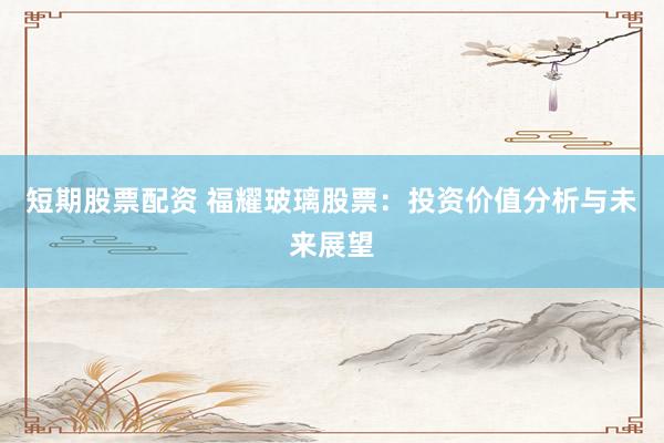 短期股票配资 福耀玻璃股票：投资价值分析与未来展望