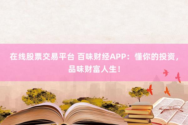 在线股票交易平台 百味财经APP：懂你的投资，品味财富人生！