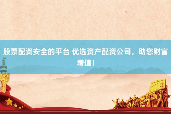 股票配资安全的平台 优选资产配资公司，助您财富增值！
