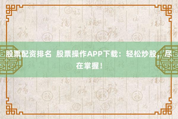 股票配资排名  股票操作APP下载：轻松炒股，尽在掌握！