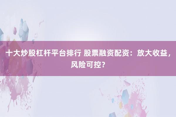 十大炒股杠杆平台排行 股票融资配资：放大收益，风险可控？
