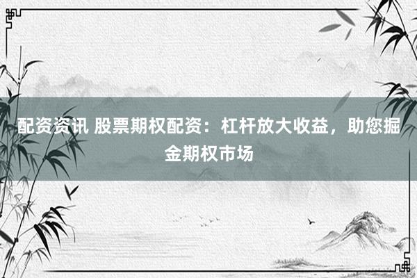 配资资讯 股票期权配资：杠杆放大收益，助您掘金期权市场